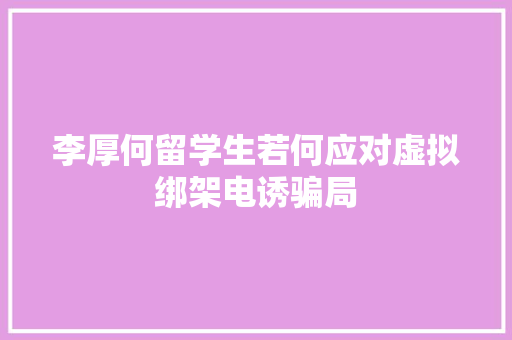 李厚何留学生若何应对虚拟绑架电诱骗局