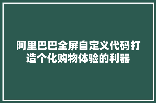 阿里巴巴全屏自定义代码打造个化购物体验的利器