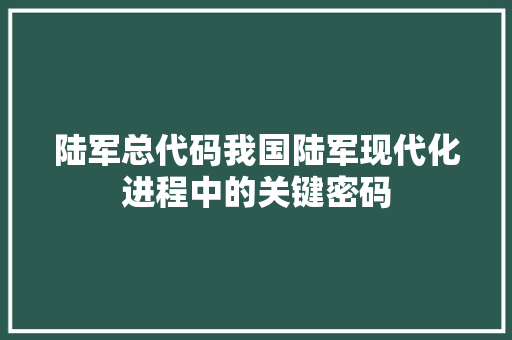 陆军总代码我国陆军现代化进程中的关键密码