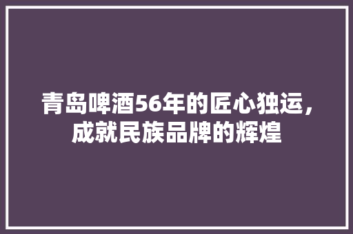 青岛啤酒56年的匠心独运，成就民族品牌的辉煌