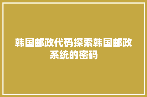 韩国邮政代码探索韩国邮政系统的密码