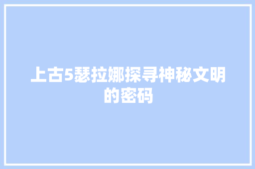 上古5瑟拉娜探寻神秘文明的密码