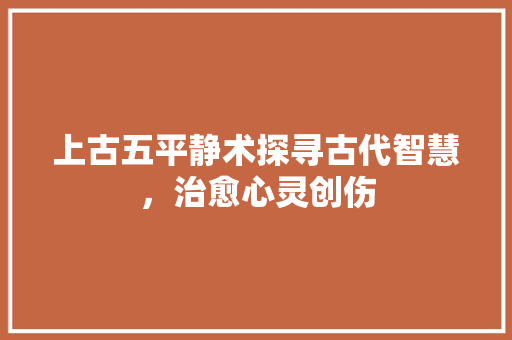 上古五平静术探寻古代智慧，治愈心灵创伤