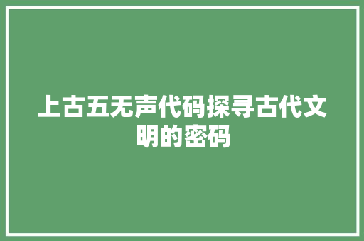 上古五无声代码探寻古代文明的密码