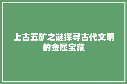 上古五矿之谜探寻古代文明的金属宝藏