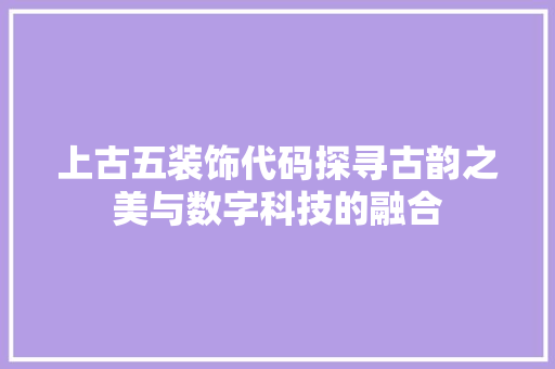 上古五装饰代码探寻古韵之美与数字科技的融合