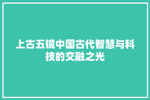 上古五镜中国古代智慧与科技的交融之光