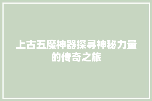 上古五魔神器探寻神秘力量的传奇之旅