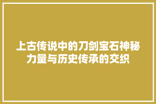 上古传说中的刀剑宝石神秘力量与历史传承的交织