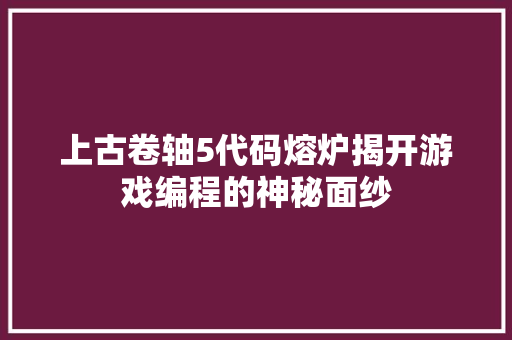 上古卷轴5代码熔炉揭开游戏编程的神秘面纱