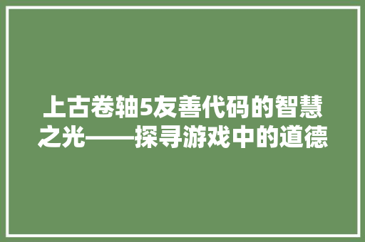 上古卷轴5友善代码的智慧之光——探寻游戏中的道德哲学