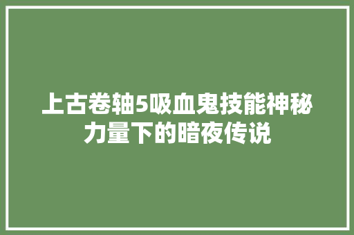 上古卷轴5吸血鬼技能神秘力量下的暗夜传说