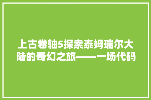 上古卷轴5探索泰姆瑞尔大陆的奇幻之旅——一场代码与魔法的邂逅