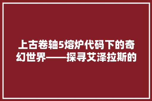 上古卷轴5熔炉代码下的奇幻世界——探寻艾泽拉斯的奥秘