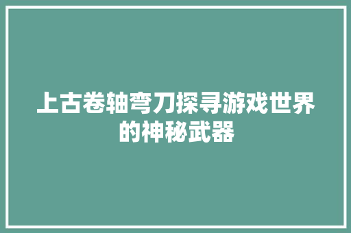 上古卷轴弯刀探寻游戏世界的神秘武器