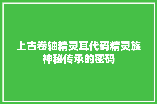 上古卷轴精灵耳代码精灵族神秘传承的密码