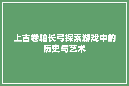 上古卷轴长弓探索游戏中的历史与艺术