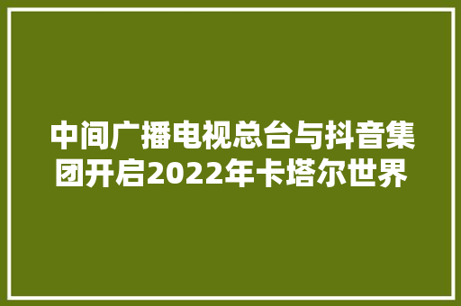 中间广播电视总台与抖音集团开启2022年卡塔尔世界杯赛事直播计策合作