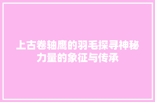 上古卷轴鹰的羽毛探寻神秘力量的象征与传承