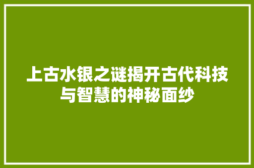 上古水银之谜揭开古代科技与智慧的神秘面纱