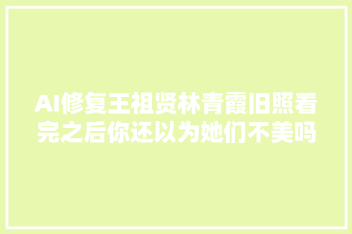 AI修复王祖贤林青霞旧照看完之后你还以为她们不美吗