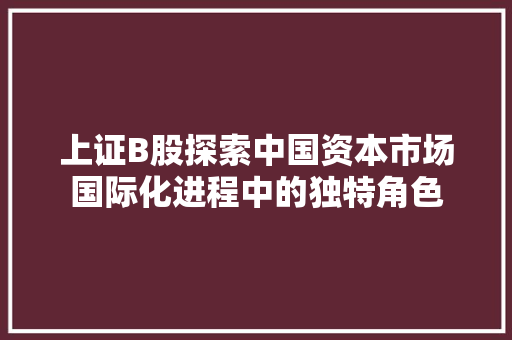 上证B股探索中国资本市场国际化进程中的独特角色