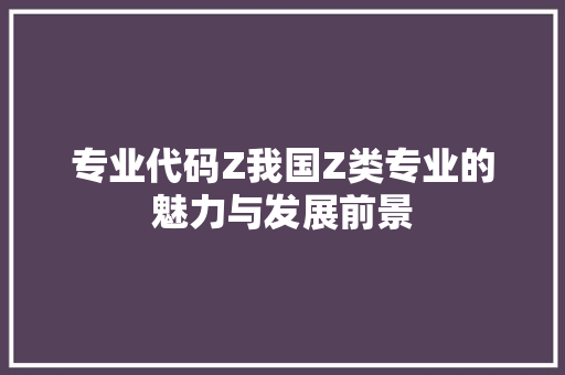 专业代码Z我国Z类专业的魅力与发展前景