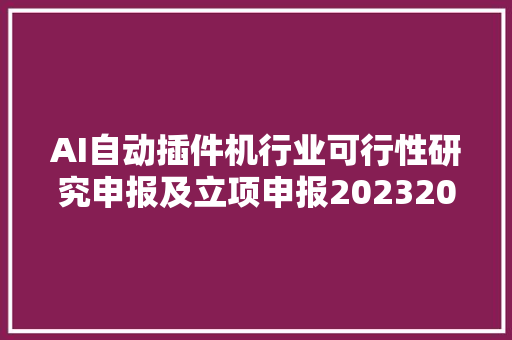 AI自动插件机行业可行性研究申报及立项申报20232029