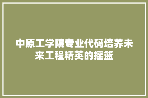 中原工学院专业代码培养未来工程精英的摇篮