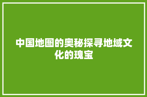 中国地图的奥秘探寻地域文化的瑰宝