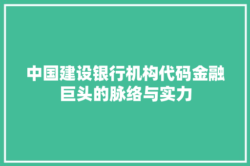 中国建设银行机构代码金融巨头的脉络与实力