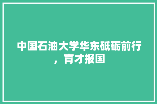 中国石油大学华东砥砺前行，育才报国