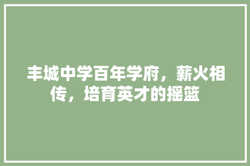 丰城中学百年学府，薪火相传，培育英才的摇篮