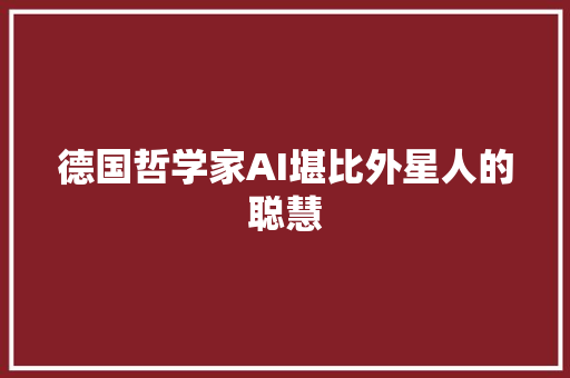 德国哲学家AI堪比外星人的聪慧