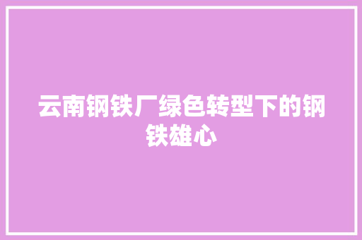 云南钢铁厂绿色转型下的钢铁雄心