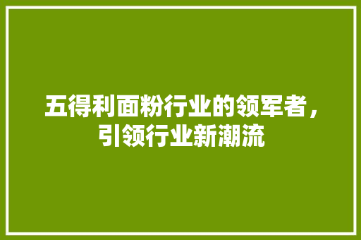 五得利面粉行业的领军者，引领行业新潮流