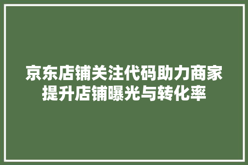 京东店铺关注代码助力商家提升店铺曝光与转化率