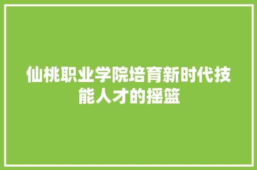 仙桃职业学院培育新时代技能人才的摇篮