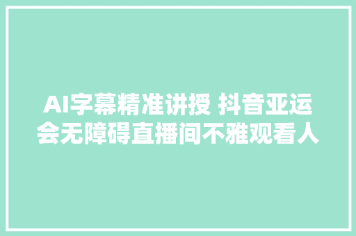 AI字幕精准讲授 抖音亚运会无障碍直播间不雅观看人次超273万