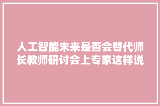 人工智能未来是否会替代师长教师研讨会上专家这样说