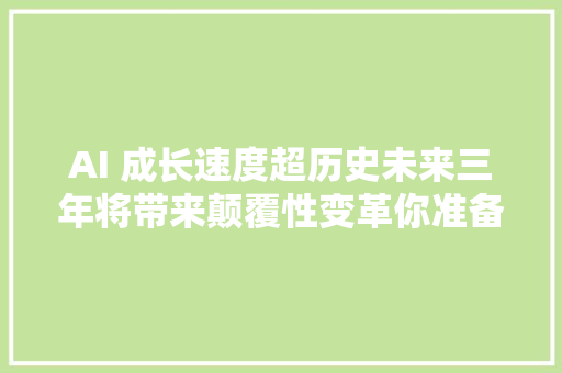 AI 成长速度超历史未来三年将带来颠覆性变革你准备好了吗