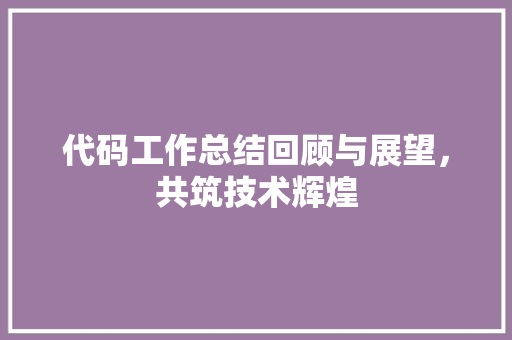 代码工作总结回顾与展望，共筑技术辉煌