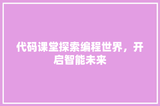 代码课堂探索编程世界，开启智能未来