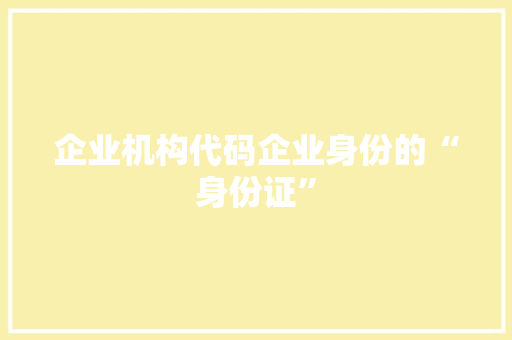 企业机构代码企业身份的“身份证”