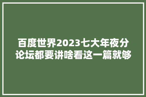 百度世界2023七大年夜分论坛都要讲啥看这一篇就够了