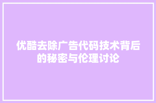 优酷去除广告代码技术背后的秘密与伦理讨论