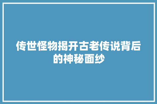 传世怪物揭开古老传说背后的神秘面纱