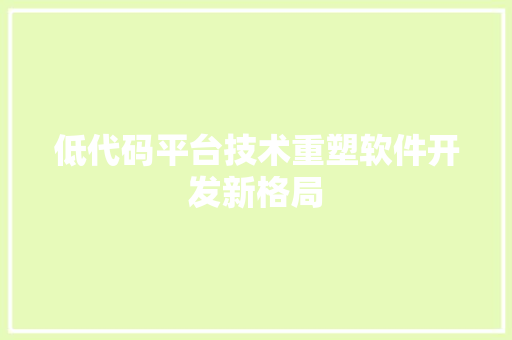 低代码平台技术重塑软件开发新格局