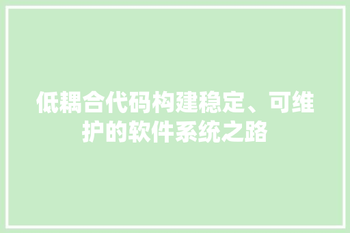 低耦合代码构建稳定、可维护的软件系统之路