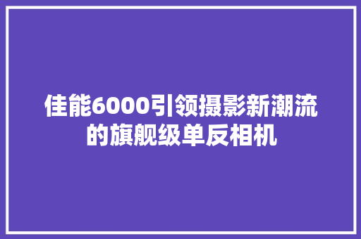 佳能6000引领摄影新潮流的旗舰级单反相机